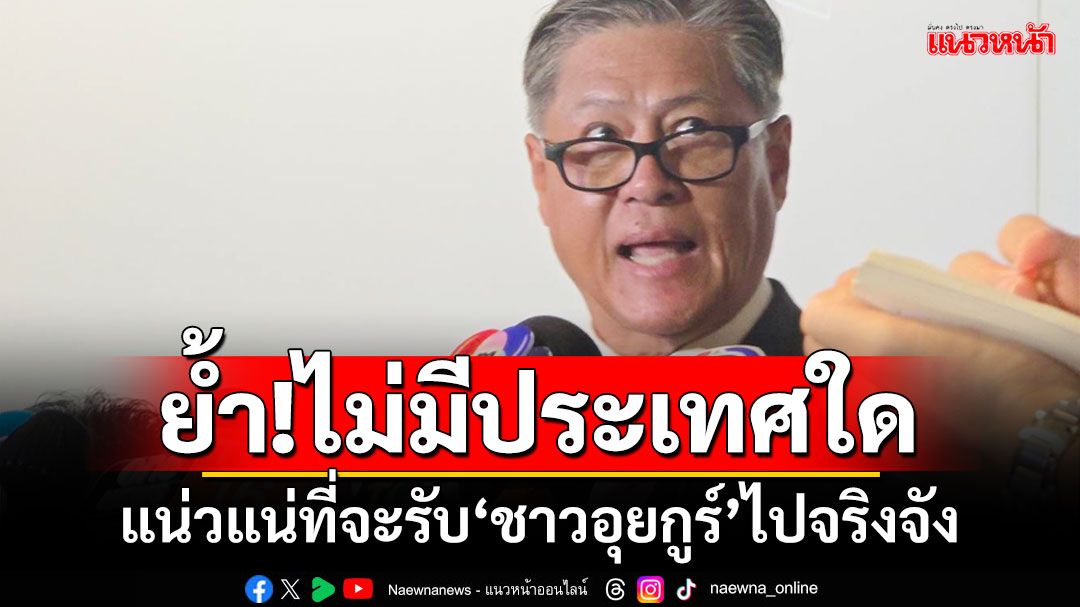 ‘ผู้ช่วย รมต.กต.’ย้ำ! ไม่มีประเทศใดแน่วแน่รับ‘ชาวอุยกูร์’ไปจริงจัง