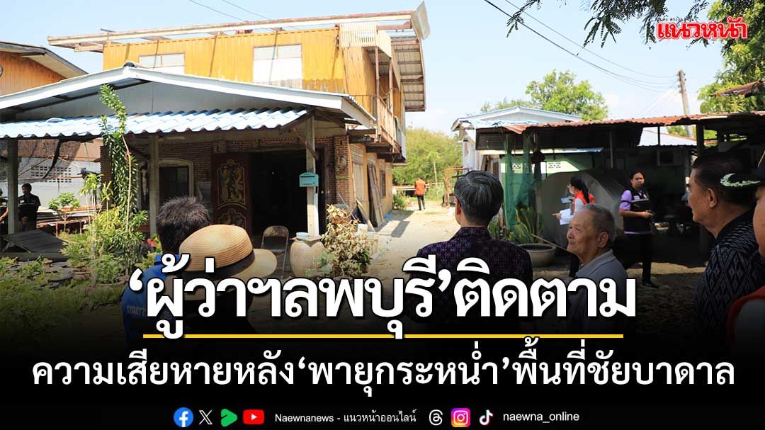 พ่อเมืองลพบุรี รุดติดตามความเสียหายหลัง ‘พายุกระหน่ำ’ พื้นที่ชัยบาดาล