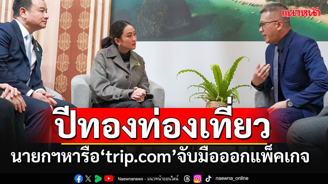 นายกฯอิ๊งค์หารือ' trip.com 'จับมือออกแพ็คเกจกระตุ้นปีทองท่องเที่ยวไทย