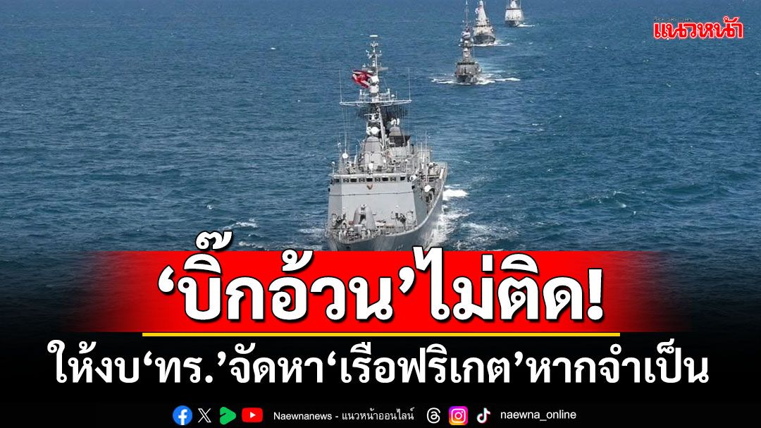 ‘บิ๊กอ้วน’ไม่ติด! ให้งบ‘กองทัพเรือ’จัดหา‘เรือฟริเกต’หากจำเป็น-งบเพียงพอ