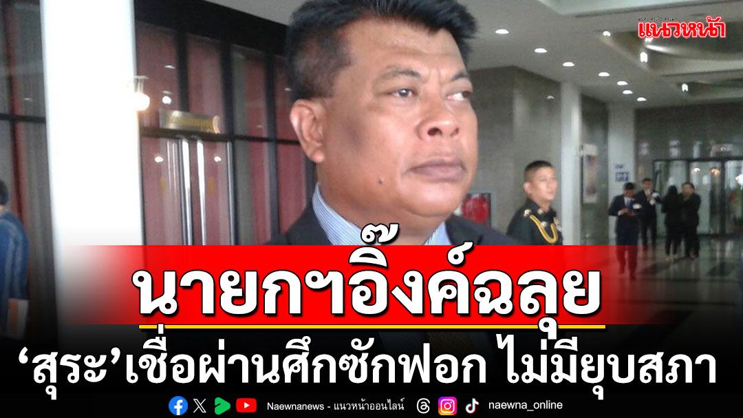 'สุระ'มั่นใจ'แพทองธาร'แจงข้อกล่าวหาฝ่ายค้านได้ ผ่านฉลุยศึกซักฟอก ไม่มียุบสภาฯ