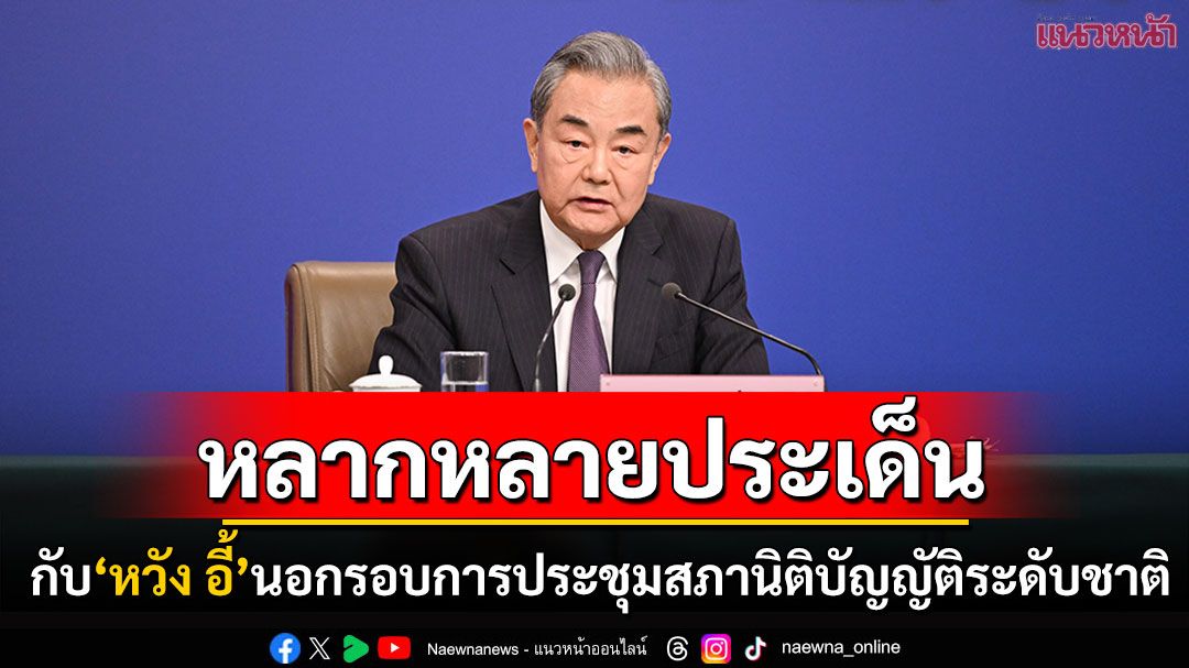 คุยกัน7วันหน : หลากหลายประเด็นกับ ‘หวัง อี้’  นอกรอบการประชุมสภานิติบัญญัติระดับชาติ