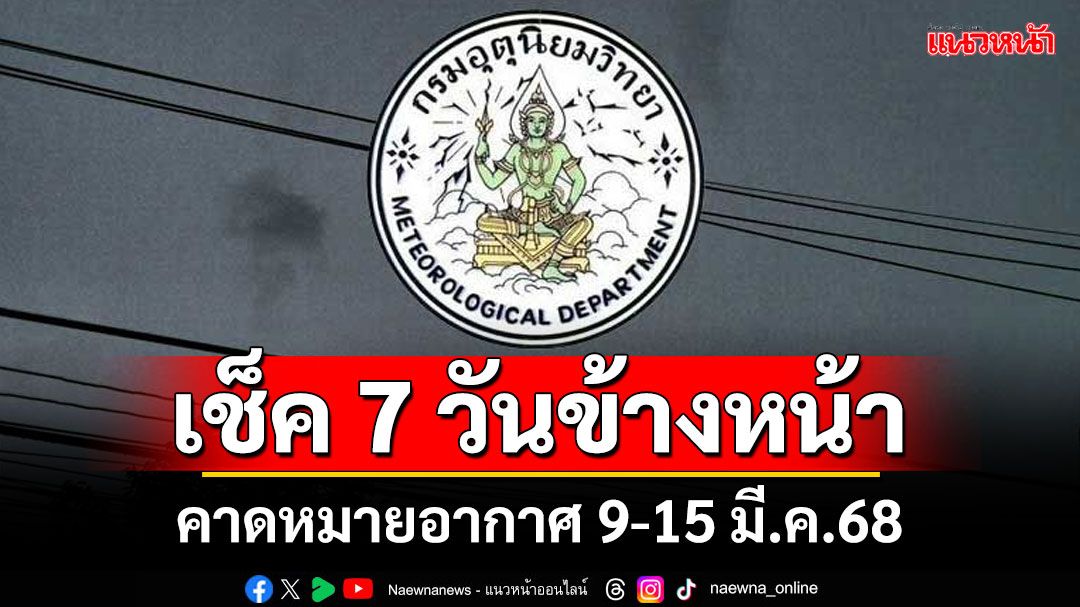 มาแล้ว! กรมอุตุฯคาดหมายอากาศ 7 วันข้างหน้า ตั้งแต่ 9-15 มี.ค.68