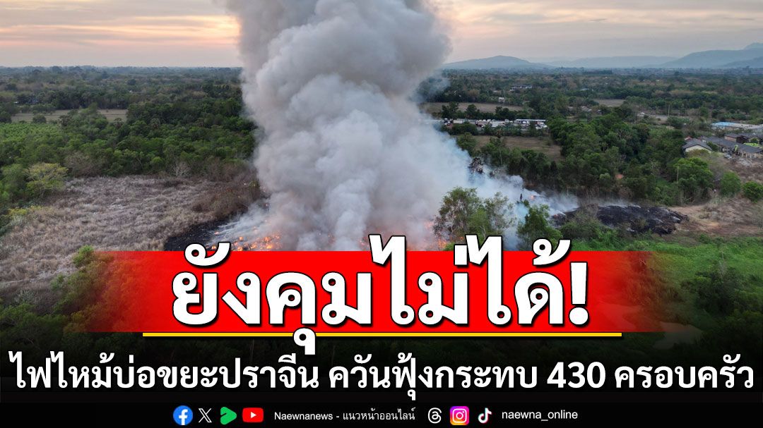 ยังคุมไม่ได้! เพลิงไหม้บ่อขยะปราจีน พบรุกไหม้มากขึ้น ควันฟุ้งกระทบ  430 ครอบครัว