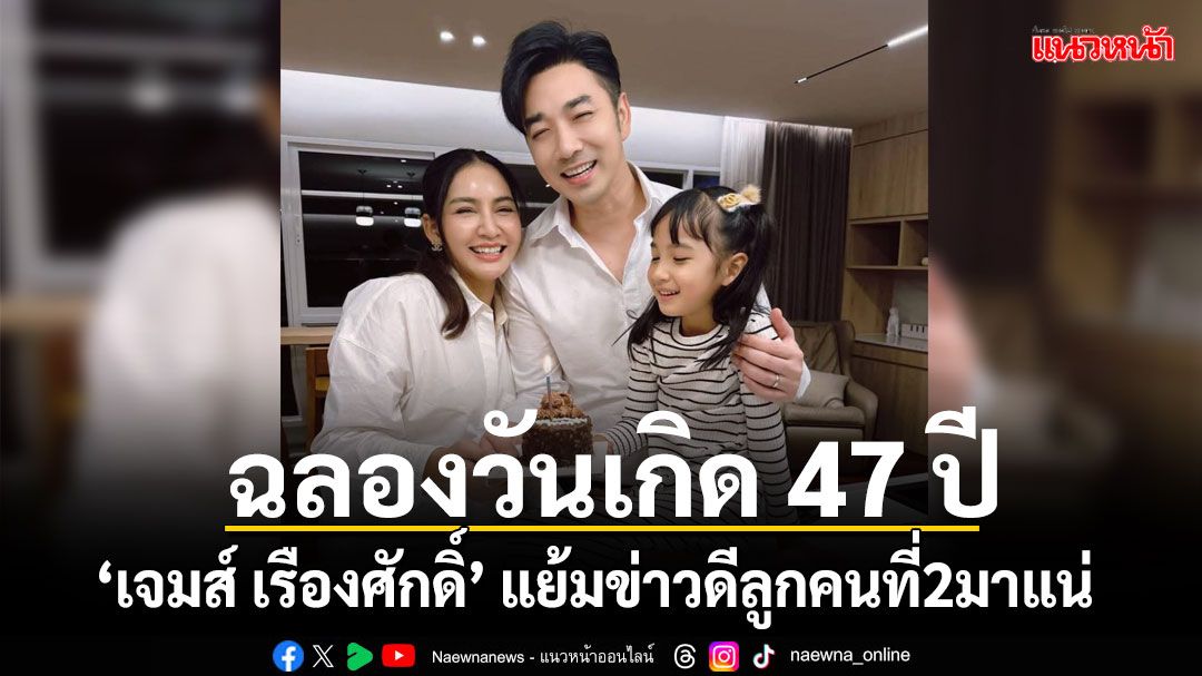 'เจมส์ เรืองศักดิ์'ฉลองวันเกิด 47 ปี เรียบง่ายแต่สุขล้นพร้อมแย้มข่าวดีลูกคนที่2มาแน่