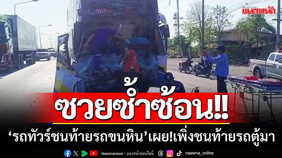 ซวยซ้ำซ้อน!! รถทัวร์พุ่งชนท้ายรถขนหิน ผดส.เผย!ชนท้ายรถตู้มาก่อนหน้านี้