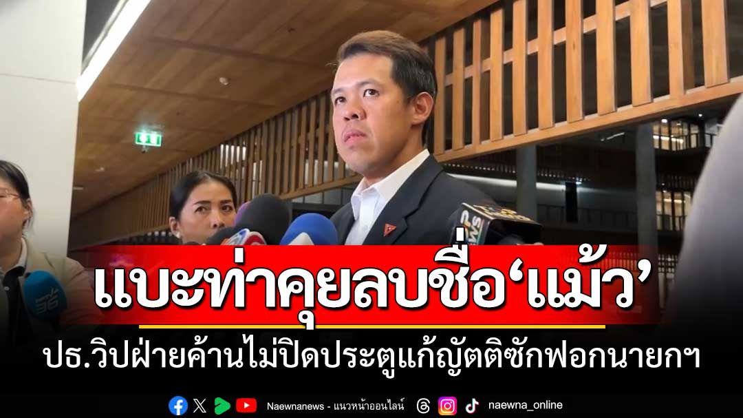 ฝ่ายค้านไม่ปิดประตูแก้ญัตติซักฟอกนายกฯ พร้อมคุยปมถอนชื่อ'แม้ว'