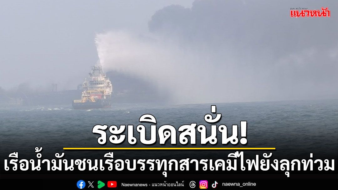 ระเบิดสนั่น! เรือน้ำมันชนเรือบรรทุกสารเคมีไฟยังลุกท่วมกลางทะเล