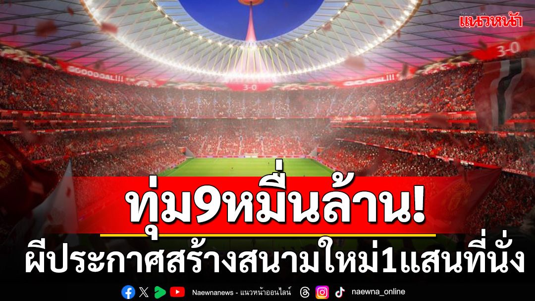 เมกะโปรเจ็กต์!ผีทุ่ม9หมื่นล้านสร้างสนามใหม่ความจุ1แสนที่นั่ง