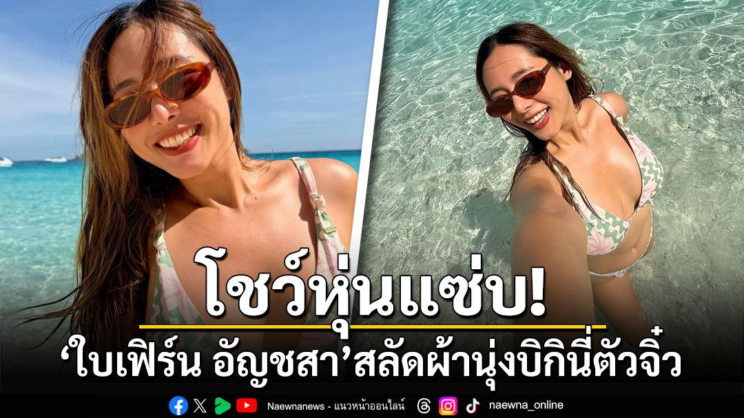 โชว์หุ่นแซ่บ! 'ใบเฟิร์น อัญชสา'สลัดผ้านุ่งบิกินี่ตัวจิ๋ว