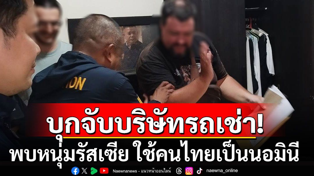 บุกจับบริษัทรถเช่า พบหนุ่มรัสเซีย ใช้คนไทยเป็นนอมินี เงินหมุนนับล้าน