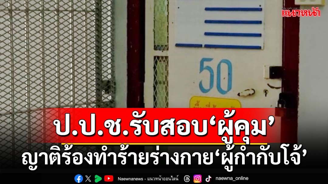 ‘ป.ป.ช.’รับพิจารณา ญาติร้องสอบ‘ผู้คุม’ ทำร้ายร่างกายอดีต‘ผู้กำกับโจ้’