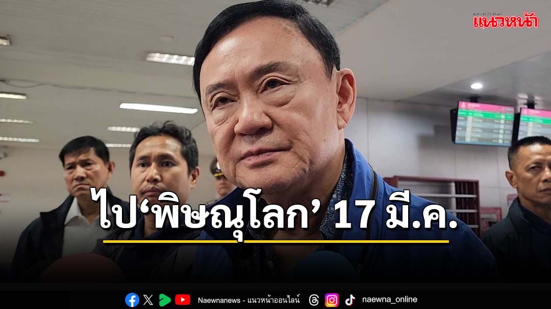 เปิดกำหนดการ‘ทักษิณ’ เตรียมไป‘พิษณุโลก’ 17 มี.ค.นี้