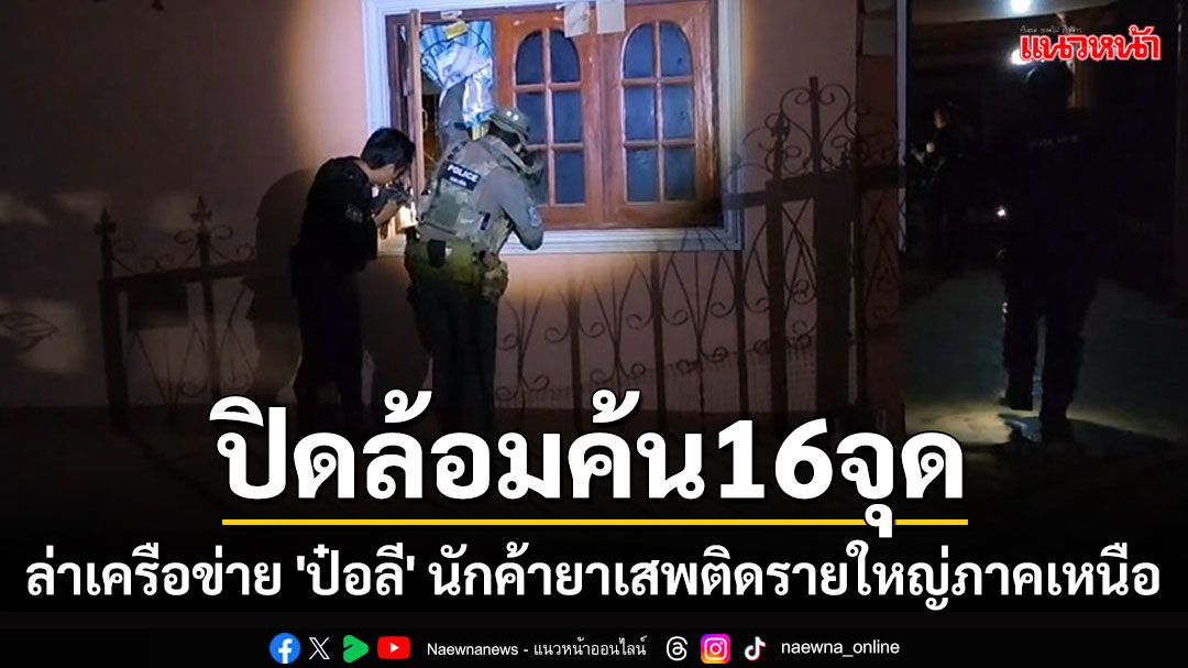 ปิดล้อมหมู่บ้านค้น 16 เป้าหมายล่าเครือข่าย 'ป๋อลี' นักค้ายาเสพติดรายใหญ่ภาคเหนือ