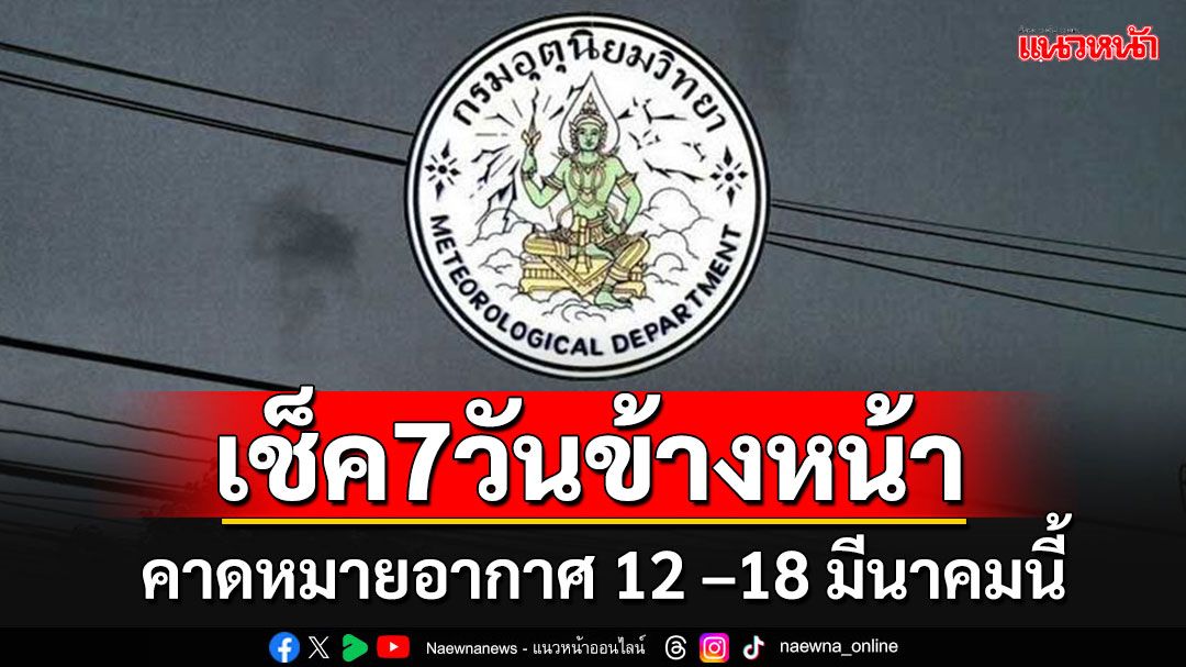 มาแล้ว!! อุตุฯคาดหมายอากาศ 7 วันข้างหน้า ระหว่างวันที่ 12 –18 มีนาคมนี้