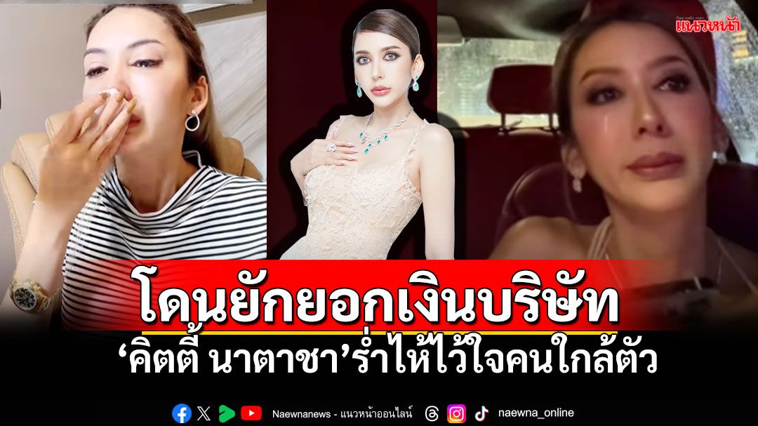 'คิตตี้ นาตาชา'ร่ำไห้หนัก ผิดที่ไว้ใจคนใกล้ตัว ตกแต่งบัญชีนาน2ปี ยักยอกเงินหมดบริษัท