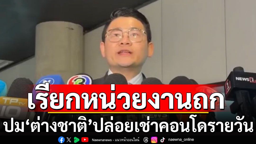 ‘กมธ.เศรษฐกิจ’ เรียกหน่วยงานถกปม ‘ต่างชาติ’ปล่อยเช่าคอนโดรายวัน ซัดรบ.หละหลวม