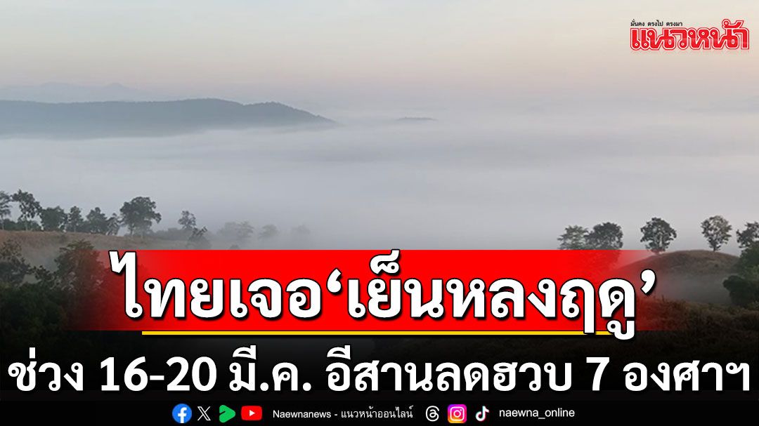 ไทยเจอ'เย็นหลงฤดู' อากาศแปรปรวน ช่วง 16-20 มี.ค. อีสานลดฮวบ 7 องศาฯ