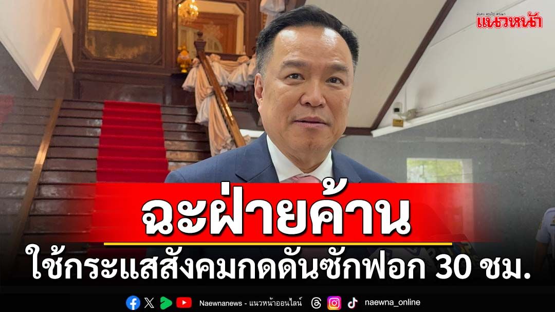 ‘อนุทิน’ฉะฝ่ายค้าน อย่าใช้กระแสสังคมกดดันซักฟอก 30 ชม. แลกถอดชื่อ‘ทักษิณ’