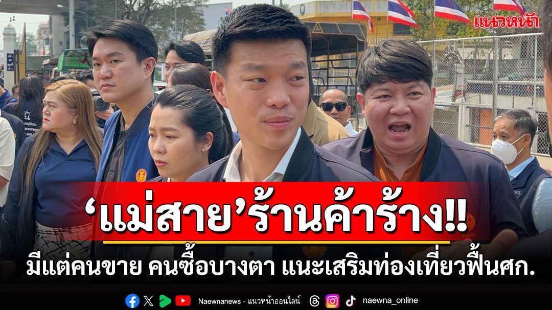 'ณัฐพงษ์'ลุยชายแดนแม่สาย พบร้านค้าร้างมีแต่คนขาย คนซื้อบางตา แนะเสริมท่องเที่ยวฟื้นศก.