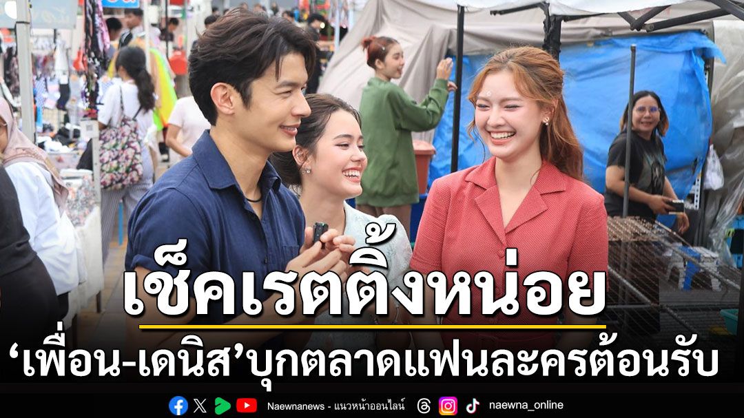 ‘เพื่อน – เดนิส’ บุกตลาด!! แฟนละคร ‘อีบัวกับไอ้ขวัญ’ แห่ต้อนรับอบอุ่น