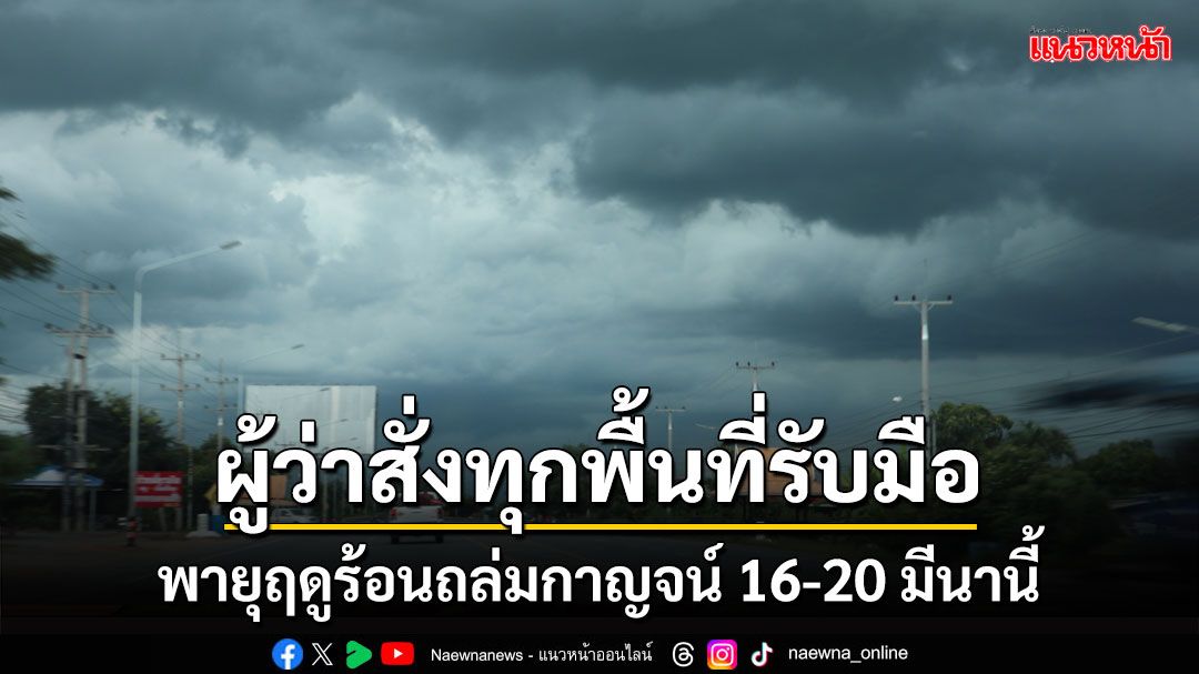 ผู้ว่าฯกาญจน์สั่งทุกพื้นที่เฝ้าระวังพายุฤดูร้อนถล่มตลอด 24 ชั่งโมงชั่วง 16-20 มีนานี้