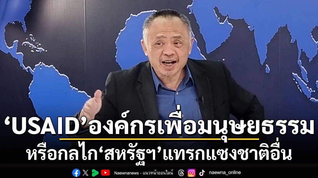 ‘เวทิน ชาติกุล’ ‘USAID’องค์กรเพื่อมนุษยธรรม หรือกลไก‘สหรัฐฯ’แทรกแซงชาติอื่น