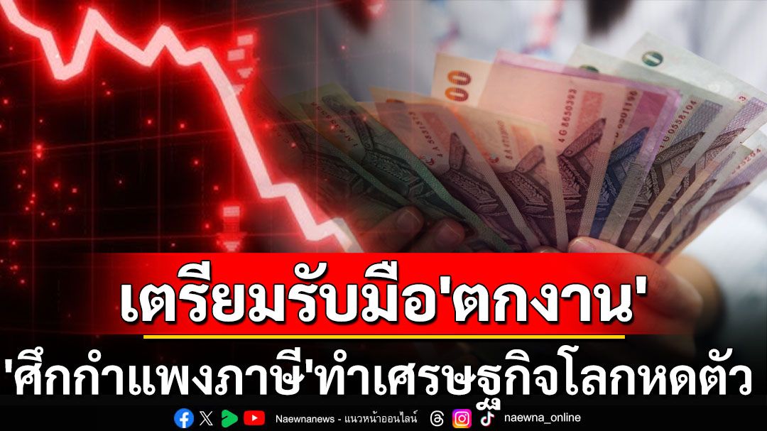 ‘ศึกกำแพงภาษี’สงครามการค้าทำศก.โลกหดตัว แนะรัฐบาลเตรียมรับมือคนตกงาน