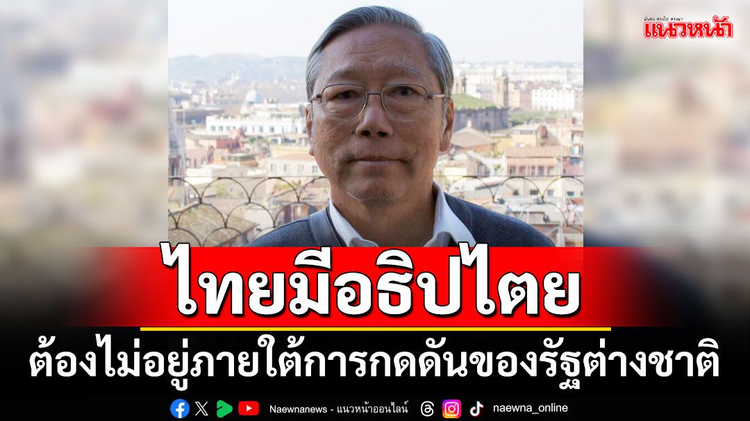 ไทยมีอธิปไตย! ‘อดีตบิ๊กข่าวกรอง’ชี้ต้องไม่อยู่ภายใต้การกดดันของรัฐต่างชาติ