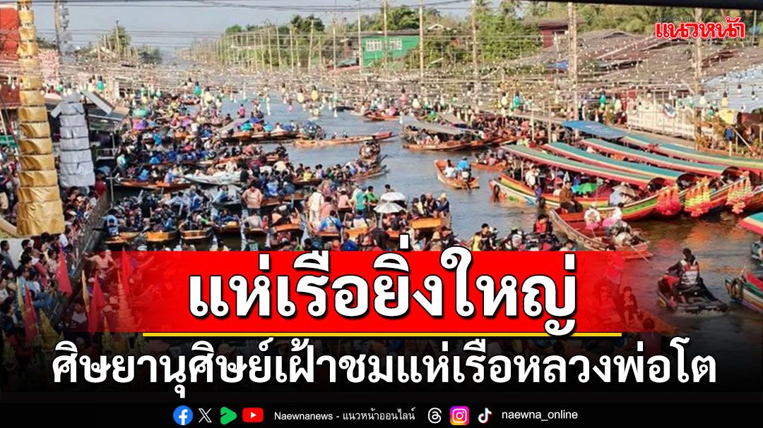 ชมขบวนแห่เรือหลวงพ่อโต ผ่าน 3 จังหวัด 32 กิโลฯ สุดยิ่งใหญ่