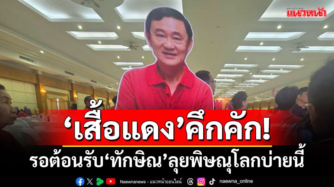 ‘เสื้อแดง’คึกคัก! รอต้อนรับ‘ทักษิณ’ลุยพิษณุโลกบ่ายนี้