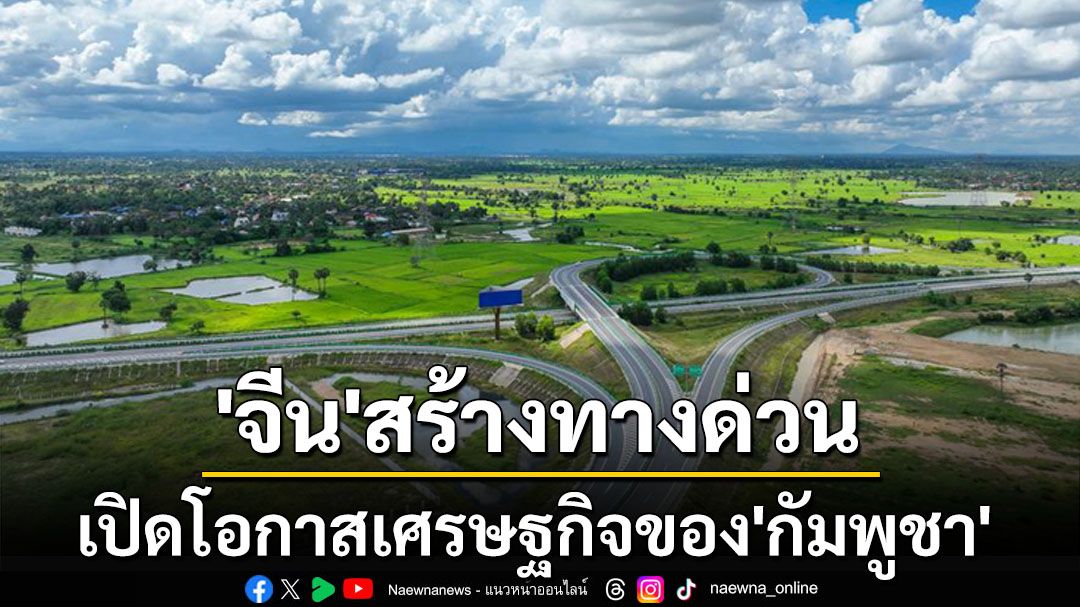 ทางด่วนลงทุนสร้างโดย‘จีน’ พัฒนาคุณภาพชีวิตชาวบ้าน-เพิ่มโอกาสเศรษฐกิจ‘กัมพูชา’