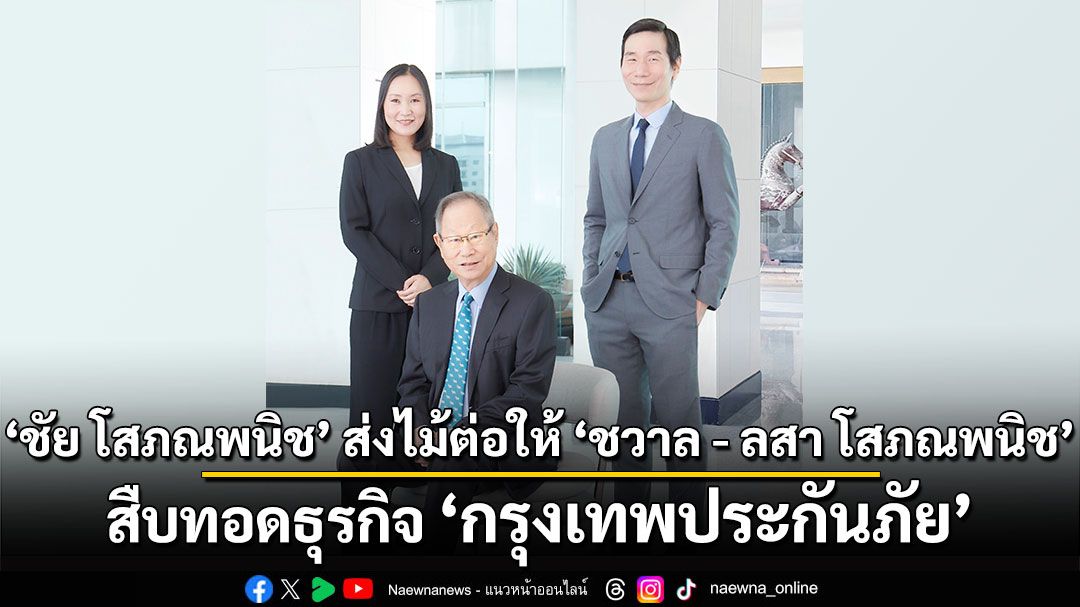 ‘ชัย โสภณพนิช’ ส่งไม้ต่อให้ ‘ชวาล - ลสา โสภณพนิช’ สืบทอดธุรกิจกรุงเทพประกันภัย