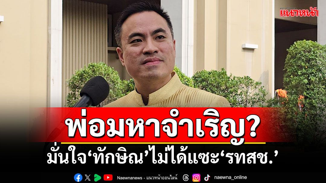 พ่อมหาจำเริญ? ‘เอกนัฏ’มั่นใจ‘ทักษิณ’ไม่ได้แซะ‘รทสช.’