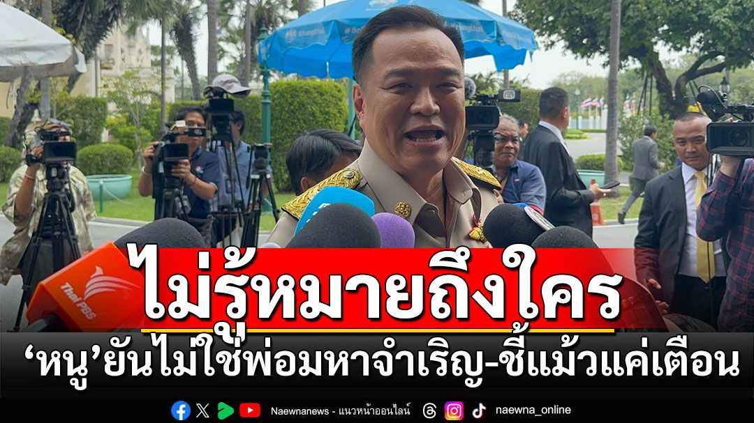 'อนุทิน'ไม่รู้'พ่อมหาจำเริญ'หมายถึงใคร-ชี้'ทักษิณ'แค่เตือนในฐานะผู้ใหญ่