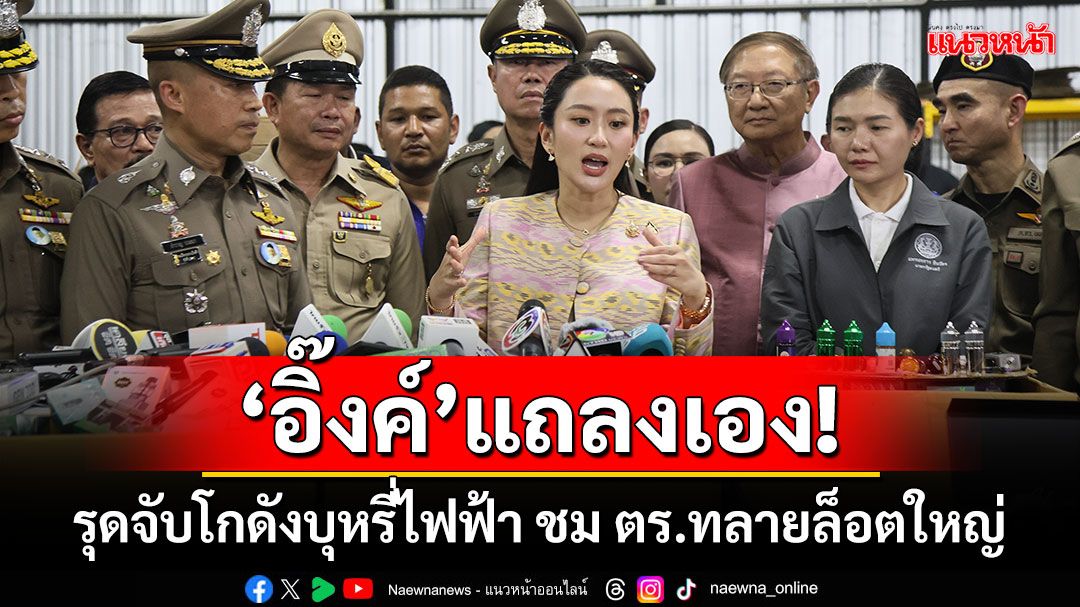 ‘อิ๊งค์’แถลงเอง! รุดจับโกดังบุหรี่ไฟฟ้า ชม ตร.ทลายล็อตใหญ่