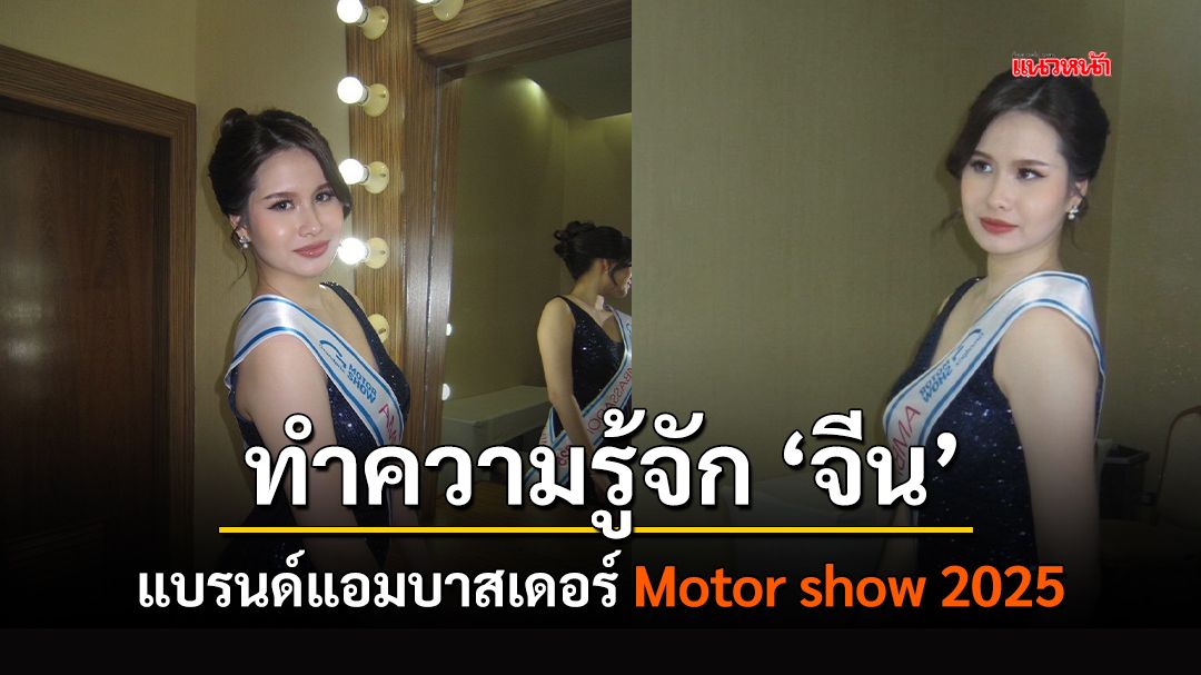 ทำความรู้จัก ‘จีน’ แบรนด์แอมบาสเดอร์ Motor show 2025