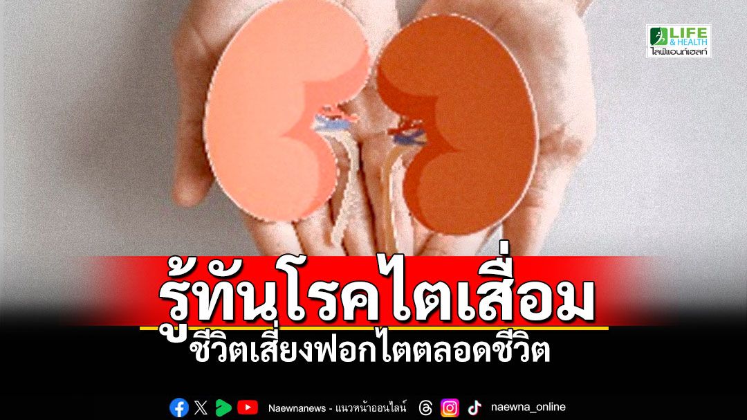 Life & Health : รู้ทันโรคไตเสื่อม…ชีวิตเสี่ยงฟอกไตตลอดชีวิต