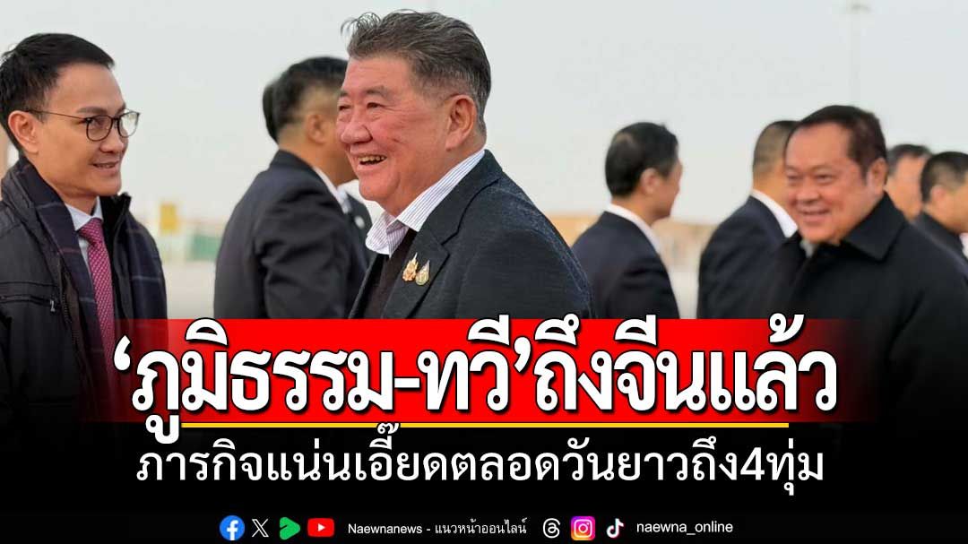 'ภูมิธรรม-ทวี' เดินทางถึงจีนแล้ว ภารกิจแน่นเอี๊ยดตลอดวัน