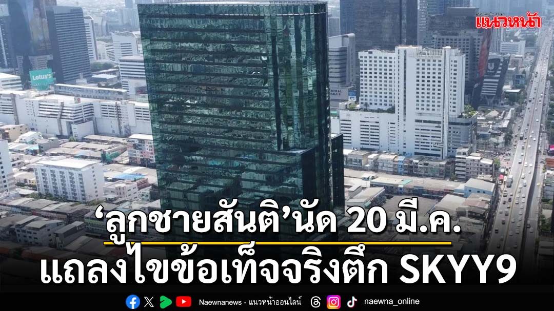 ‘ลูกชายสันติ’นัดพรุ่งนี้ แถลงไขข้อเท็จจริงตึก SKYY9