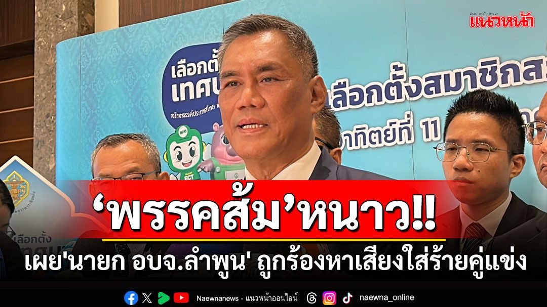 'กกต.'เผย'นายก อบจ.ลำพูน' ถูกร้องหาเสียงใส่ร้ายคู่แข่ง อยู่ระหว่างการพิจารณาในชั้นจังหวัด