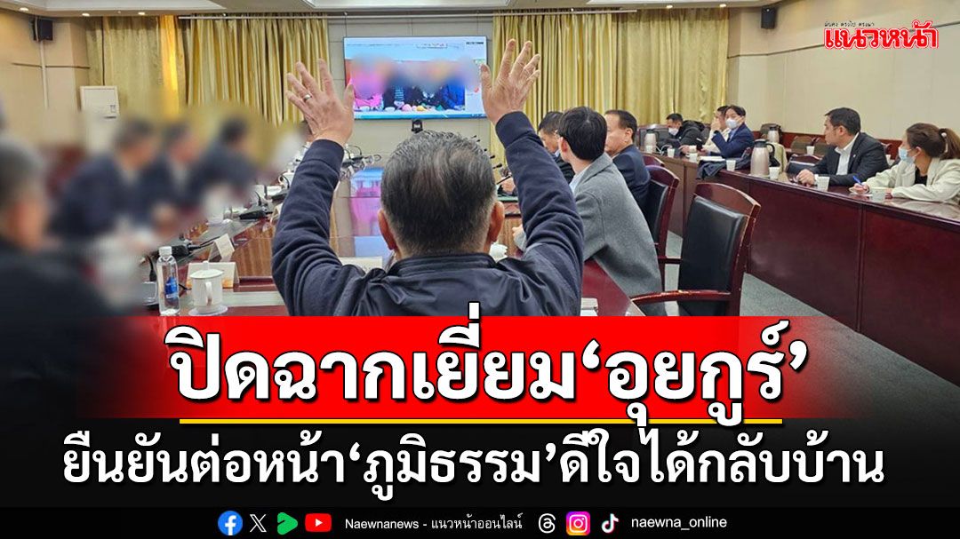 'ภูมิธรรม'ปิดฉากเยี่ยมอุยกูร์ วิดีโอคอลยืนยันต่อหน้า ดีใจได้กลับบ้านอยู่กับครอบครัว