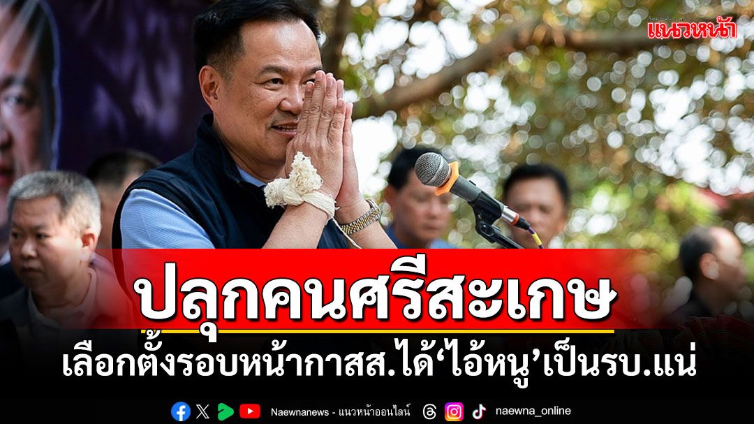 'อนุทิน'ลุยขอบคุณชาวศรีสะเกษ ปลุกเลือกตั้งรอบหน้ากาสส.ได้​'ไอ้หนู'เป็นรัฐบาลอีก​แน่​