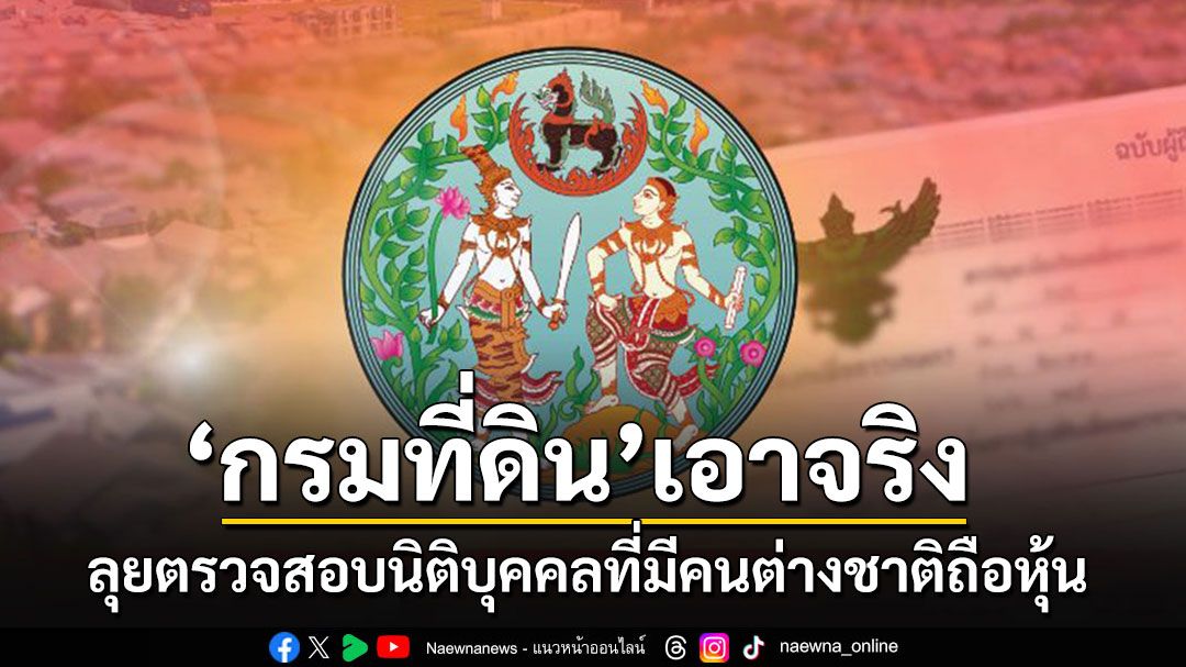 'กรมที่ดิน'เอาจริง!! ขอความร่วมมือตรวจสอบนิติบุคคลที่มีคนต่างชาติถือหุ้น