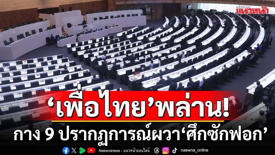 กาง 9 ปรากฏการณ์‘เพื่อไทย’พล่าน ผวา‘ศึกซักฟอก’ล็อกเป้าขยี้ภาวะผู้นำ‘แพทองธาร’