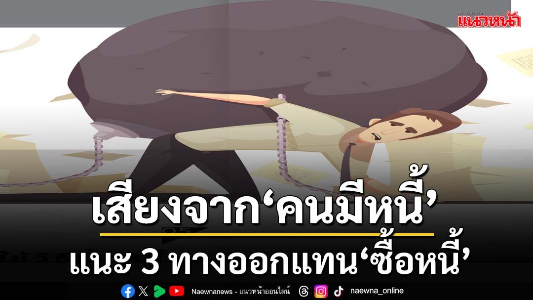 เปิดมุมมอง‘คนมีหนี้’กังวลไอเดีย‘ทักษิณ’แก้ปัญหาครึ่งๆกลางๆ แนะ 3 ทางออกแทน‘ซื้อหนี้’