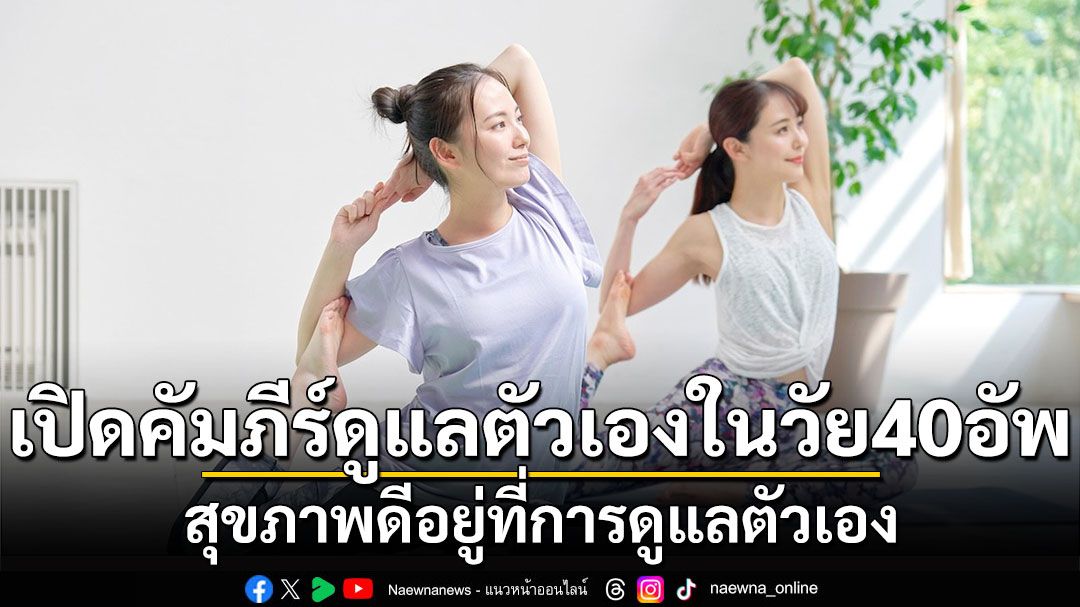 เปิดคัมภีร์ดูแลตัวเองในวัย 40 อัพ สุขภาพดีอยู่ที่การดูแลตัวเอง