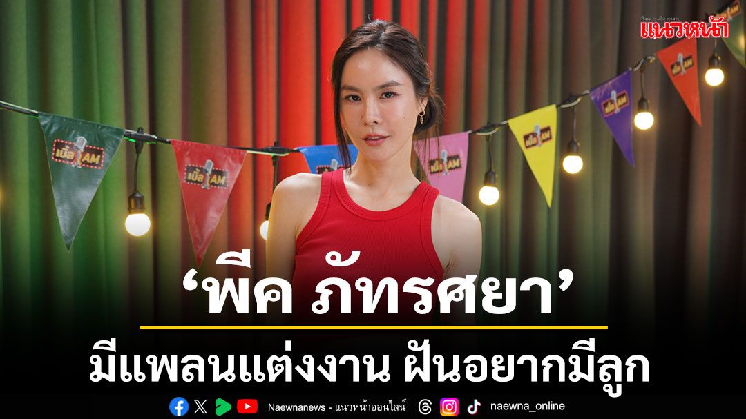 'พีค ภัทรศยา'มีแพลนแต่งงาน ฝันอยากมีลูก พร้อมแชร์มุมมองดราม่าคนบันเทิงเลิกกันสนั่นโซเชียล!