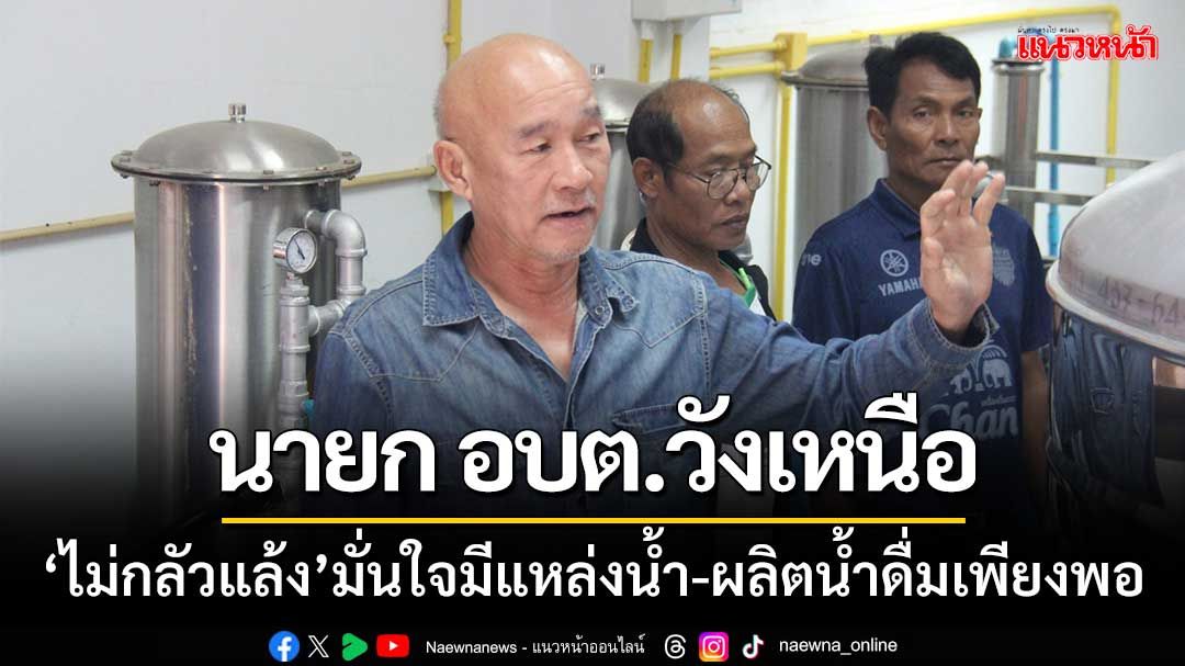 นายก อบต.วังเหนือ ‘ไม่กลัวแล้ง’ มั่นใจมีแหล่งน้ำ-ผลิตน้ำดื่มเพียงพอ