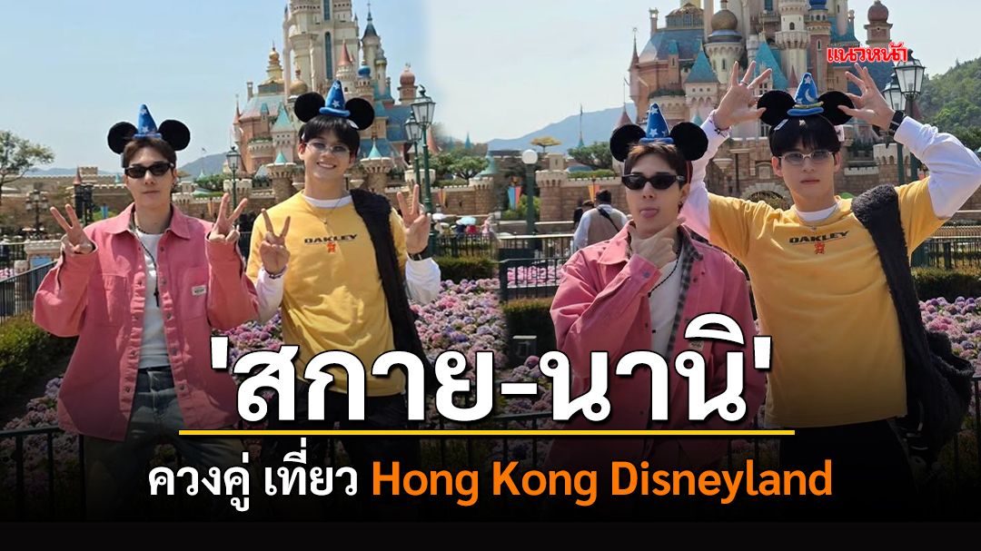 'สกาย วงศ์รวี' และ 'นานิ หิรัญกฤษฎิ์' ควงคู่เที่ยว Hong Kong Disneyland